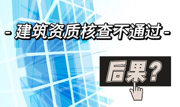 建筑资质核查不通过的后果是什么？